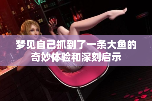 梦见自己抓到了一条大鱼的奇妙体验和深刻启示