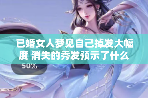 已婚女人梦见自己掉发大幅度 消失的秀发预示了什么呢