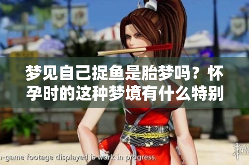 梦见自己捉鱼是胎梦吗？怀孕时的这种梦境有什么特别的寓意呢