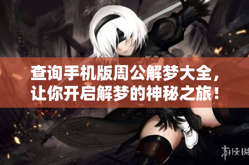 查询手机版周公解梦大全，让你开启解梦的神秘之旅！