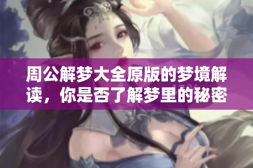 周公解梦大全原版的梦境解读，你是否了解梦里的秘密呢