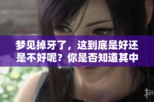 梦见掉牙了，这到底是好还是不好呢？你是否知道其中的含义？