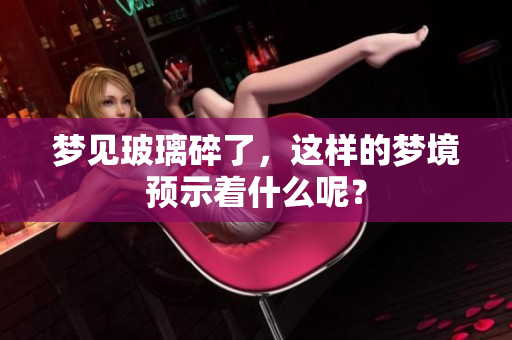 梦见玻璃碎了，这样的梦境预示着什么呢？
