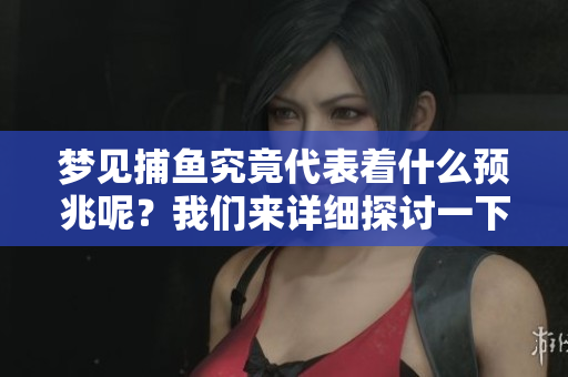 梦见捕鱼究竟代表着什么预兆呢？我们来详细探讨一下这一问题。
