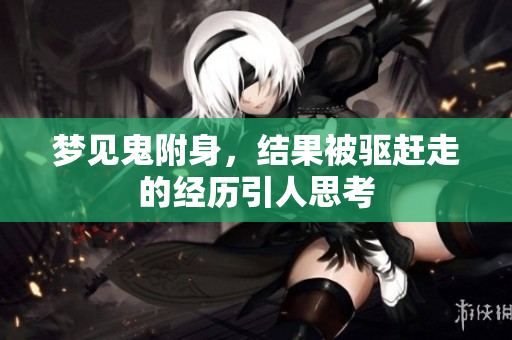 梦见鬼附身，结果被驱赶走的经历引人思考
