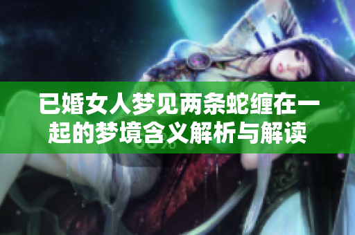 已婚女人梦见两条蛇缠在一起的梦境含义解析与解读