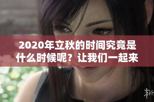 2020年立秋的时间究竟是什么时候呢？让我们一起来了解一下吧