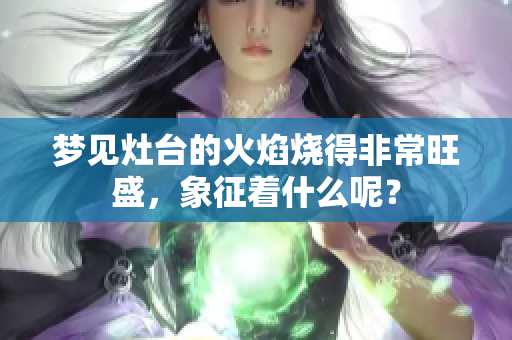 梦见灶台的火焰烧得非常旺盛，象征着什么呢？
