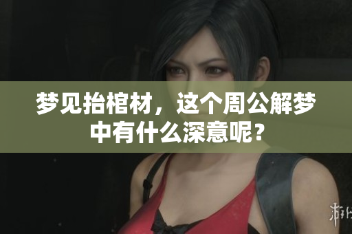 梦见抬棺材，这个周公解梦中有什么深意呢？