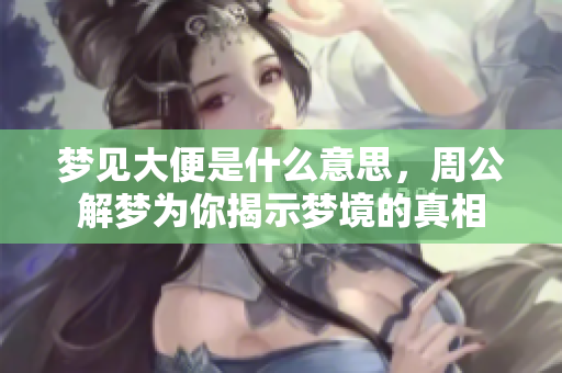 梦见大便是什么意思，周公解梦为你揭示梦境的真相