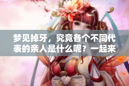 梦见掉牙，究竟各个不同代表的亲人是什么呢？一起来解析一下吧！