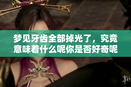 梦见牙齿全部掉光了，究竟意味着什么呢你是否好奇呢