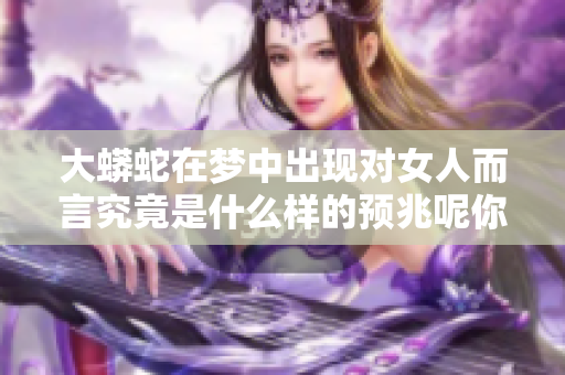 大蟒蛇在梦中出现对女人而言究竟是什么样的预兆呢你知道吗