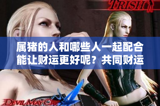 属猪的人和哪些人一起配合能让财运更好呢？共同财运好的人选有哪些呢？