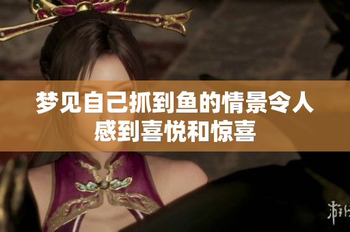 梦见自己抓到鱼的情景令人感到喜悦和惊喜