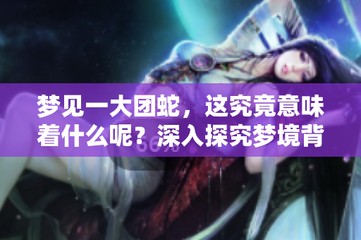梦见一大团蛇，这究竟意味着什么呢？深入探究梦境背后的含义！