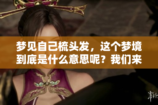 梦见自己梳头发，这个梦境到底是什么意思呢？我们来一起探索一下吧。