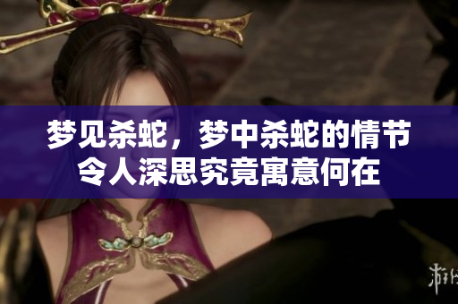 梦见杀蛇，梦中杀蛇的情节令人深思究竟寓意何在