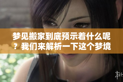 梦见搬家到底预示着什么呢？我们来解析一下这个梦境的含义。