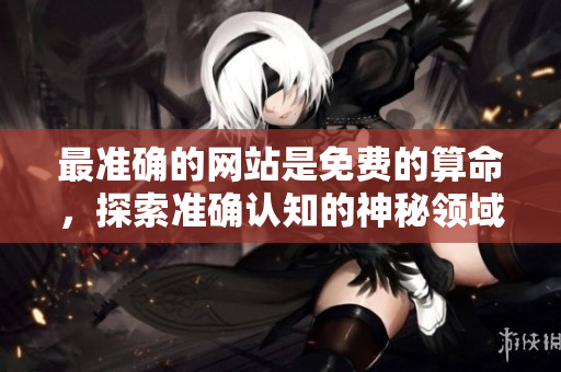 最准确的网站是免费的算命，探索准确认知的神秘领域