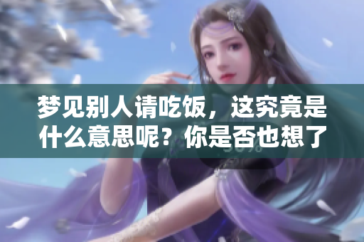 梦见别人请吃饭，这究竟是什么意思呢？你是否也想了解其中的含义？