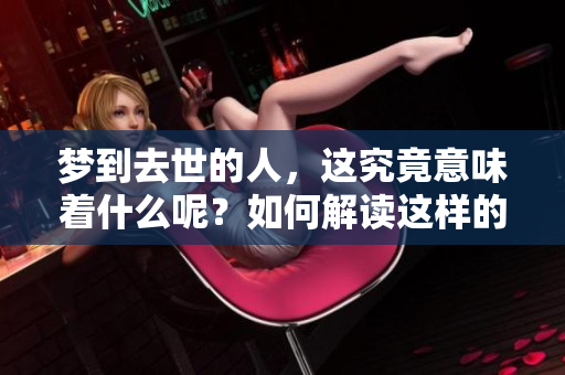 梦到去世的人，这究竟意味着什么呢？如何解读这样的梦境体验呢？