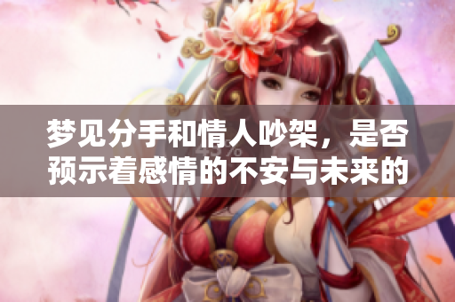 梦见分手和情人吵架，是否预示着感情的不安与未来的变化？
