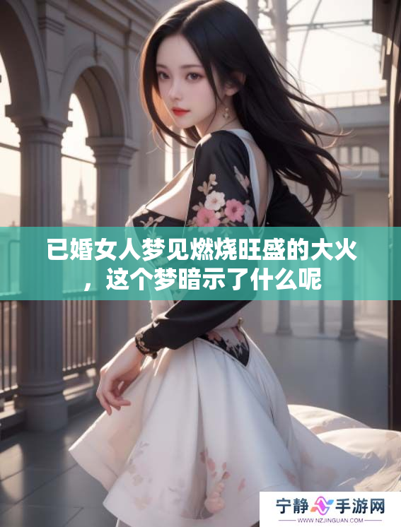 已婚女人梦见燃烧旺盛的大火，这个梦暗示了什么呢