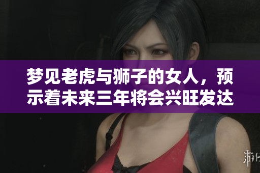 梦见老虎与狮子的女人，预示着未来三年将会兴旺发达