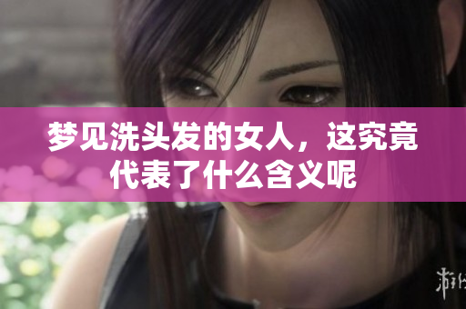 梦见洗头发的女人，这究竟代表了什么含义呢