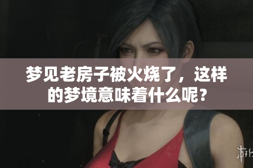 梦见老房子被火烧了，这样的梦境意味着什么呢？