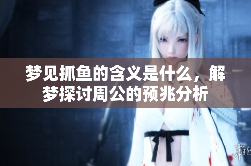 梦见抓鱼的含义是什么，解梦探讨周公的预兆分析