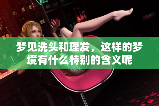 梦见洗头和理发，这样的梦境有什么特别的含义呢