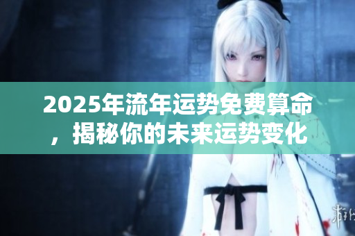 2025年流年运势免费算命，揭秘你的未来运势变化