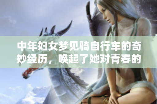 中年妇女梦见骑自行车的奇妙经历，唤起了她对青春的深刻回忆