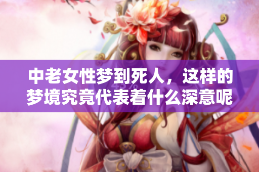 中老女性梦到死人，这样的梦境究竟代表着什么深意呢