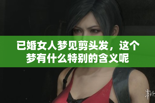 已婚女人梦见剪头发，这个梦有什么特别的含义呢