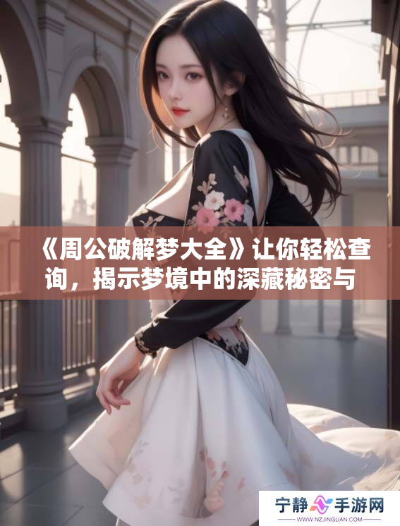 《周公破解梦大全》让你轻松查询，揭示梦境中的深藏秘密与含义。
