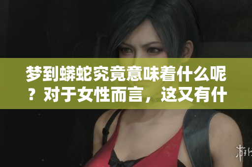 梦到蟒蛇究竟意味着什么呢？对于女性而言，这又有什么特别的征兆呢？