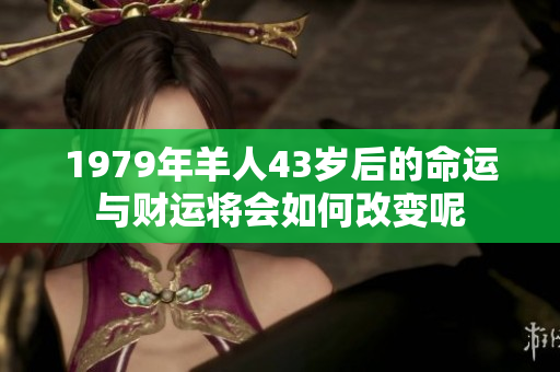 1979年羊人43岁后的命运与财运将会如何改变呢
