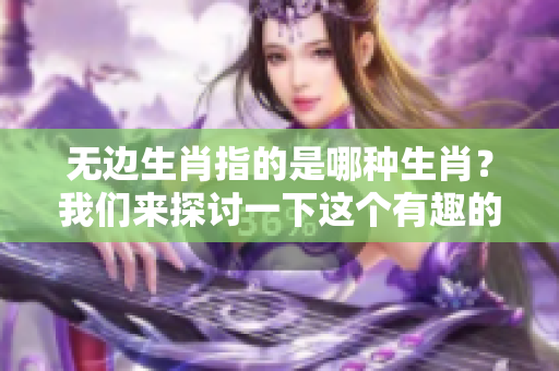 无边生肖指的是哪种生肖？我们来探讨一下这个有趣的话题。