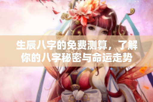 生辰八字的免费测算，了解你的八字秘密与命运走势