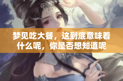梦见吃大餐，这到底意味着什么呢，你是否想知道呢