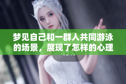 梦见自己和一群人共同游泳的场景，展现了怎样的心理状态呢