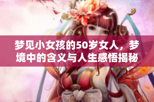 梦见小女孩的50岁女人，梦境中的含义与人生感悟揭秘
