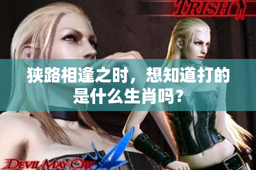 狭路相逢之时，想知道打的是什么生肖吗？