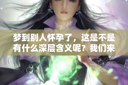 梦到别人怀孕了，这是不是有什么深层含义呢？我们来解析一下这个梦境。