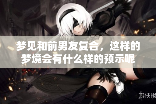 梦见和前男友复合，这样的梦境会有什么样的预示呢
