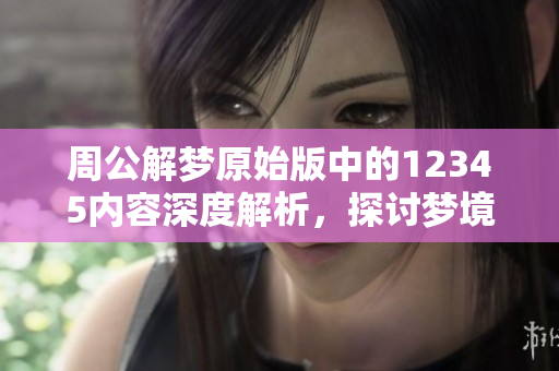 周公解梦原始版中的12345内容深度解析，探讨梦境背后的意义和启示