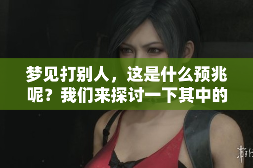 梦见打别人，这是什么预兆呢？我们来探讨一下其中的含义。